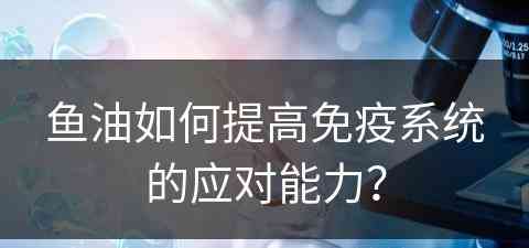 鱼油如何提高免疫系统的应对能力？